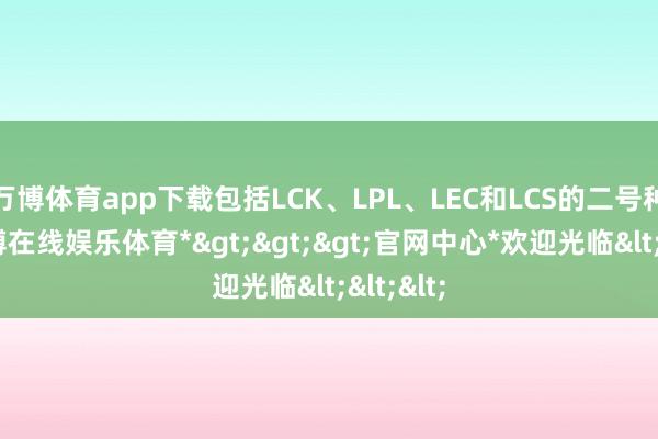 万博体育app下载包括LCK、LPL、LEC和LCS的二号种子-*万博在线娱乐体育*>>>官网中心*欢迎光临<<<