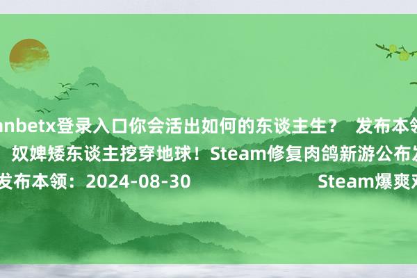 万博manbetx登录入口你会活出如何的东谈主生？  发布本领：2024-08-31                          奴婢矮东谈主挖穿地球！Steam修复肉鸽新游公布发售日历  发布本领：2024-08-30                          Steam爆爽对峙射击新游！《孤胆佣兵》DEMO首曝  发布本领：2024-08-30                  