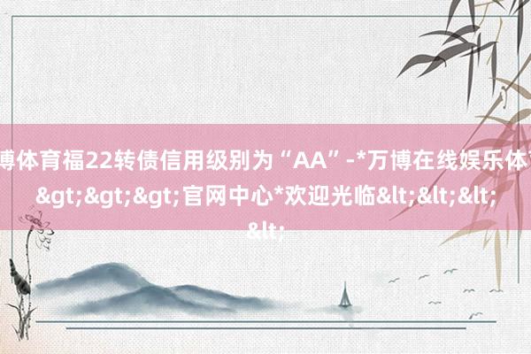 万博体育福22转债信用级别为“AA”-*万博在线娱乐体育*>>>官网中心*欢迎光临<<<