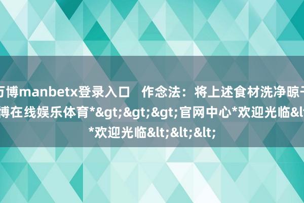 万博manbetx登录入口   作念法：将上述食材洗净晾干水分-*万博在线娱乐体育*>>>官网中心*欢迎光临<<<