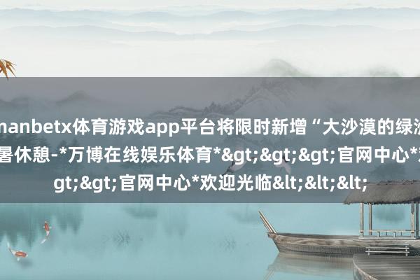 manbetx体育游戏app平台将限时新增“大沙漠的绿洲”区域供脚色伊芙避暑休憩-*万博在线娱乐体育*>>>官网中心*欢迎光临<<<