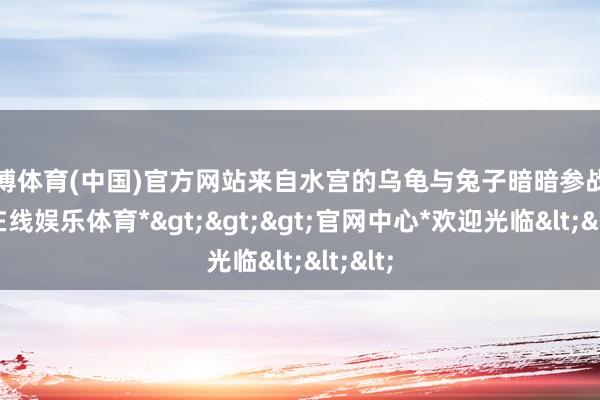 万博体育(中国)官方网站来自水宫的乌龟与兔子暗暗参战-*万博在线娱乐体育*>>>官网中心*欢迎光临<<<