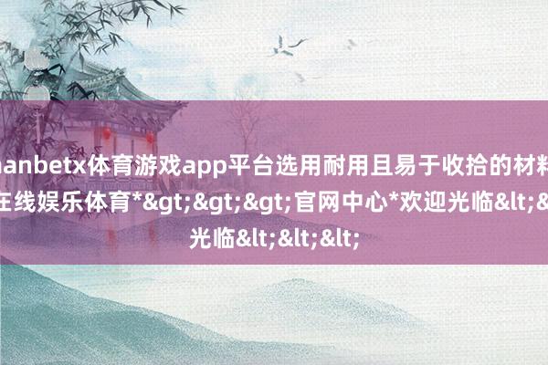 manbetx体育游戏app平台选用耐用且易于收拾的材料-*万博在线娱乐体育*>>>官网中心*欢迎光临<<<