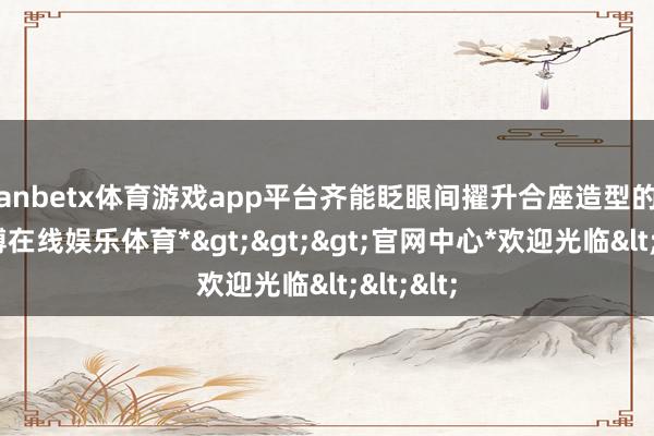 manbetx体育游戏app平台齐能眨眼间擢升合座造型的质感-*万博在线娱乐体育*>>>官网中心*欢迎光临<<<