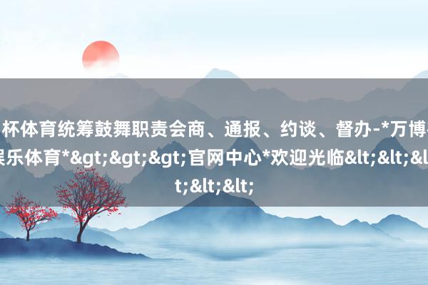 欧洲杯体育统筹鼓舞职责会商、通报、约谈、督办-*万博在线娱乐体育*>>>官网中心*欢迎光临<<<