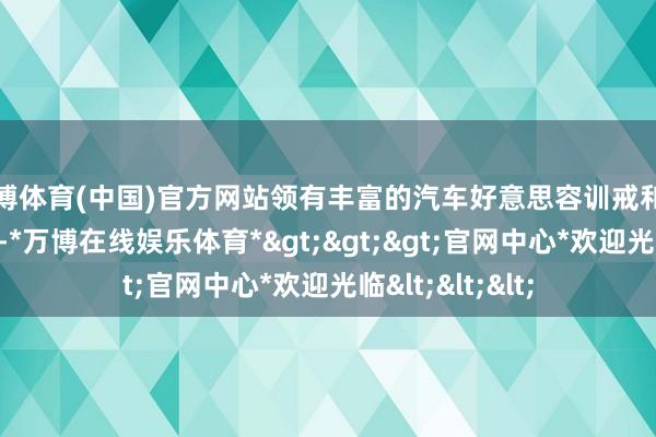 万博体育(中国)官方网站领有丰富的汽车好意思容训戒和专科的时期学问-*万博在线娱乐体育*>>>官网中心*欢迎光临<<<