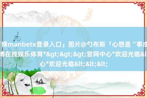 万博manbetx登录入口」图片@勺布斯「心想是“事成”之因-*万博在线娱乐体育*>>>官网中心*欢迎光临<<<