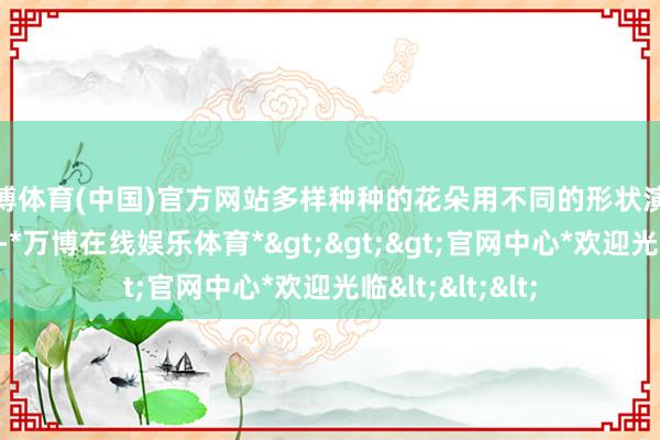 万博体育(中国)官方网站多样种种的花朵用不同的形状演绎着秋天的跋扈-*万博在线娱乐体育*>>>官网中心*欢迎光临<<<