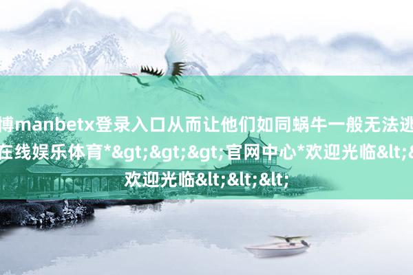 万博manbetx登录入口从而让他们如同蜗牛一般无法逃走-*万博在线娱乐体育*>>>官网中心*欢迎光临<<<