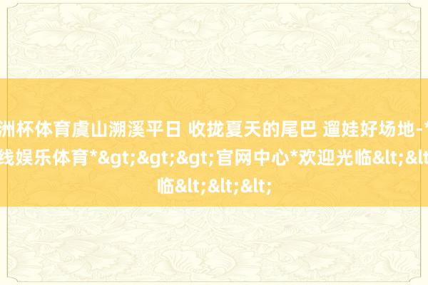 欧洲杯体育虞山溯溪平日 收拢夏天的尾巴 遛娃好场地-*万博在线娱乐体育*>>>官网中心*欢迎光临<<<