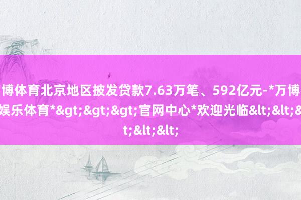 万博体育北京地区披发贷款7.63万笔、592亿元-*万博在线娱乐体育*>>>官网中心*欢迎光临<<<