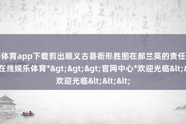 万博体育app下载剪出顺义古县衙形胜图在郝兰英的责任室里-*万博在线娱乐体育*>>>官网中心*欢迎光临<<<