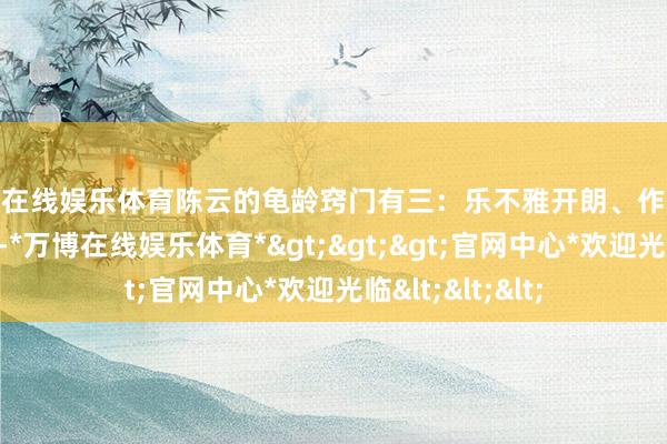 万博在线娱乐体育陈云的龟龄窍门有三：乐不雅开朗、作息限定、科学饮食-*万博在线娱乐体育*>>>官网中心*欢迎光临<<<