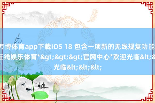 万博体育app下载iOS 18 包含一项新的无线规复功能-*万博在线娱乐体育*>>>官网中心*欢迎光临<<<