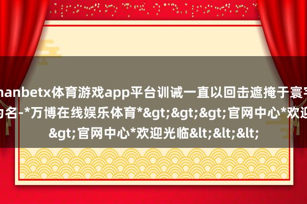 manbetx体育游戏app平台训诫一直以回击遮掩于寰宇深处的千眼巨蛇为名-*万博在线娱乐体育*>>>官网中心*欢迎光临<<<