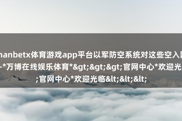 manbetx体育游戏app平台以军防空系统对这些空入网划扩充了阻止-*万博在线娱乐体育*>>>官网中心*欢迎光临<<<