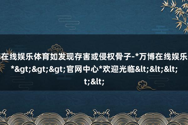 万博在线娱乐体育如发现存害或侵权骨子-*万博在线娱乐体育*>>>官网中心*欢迎光临<<<