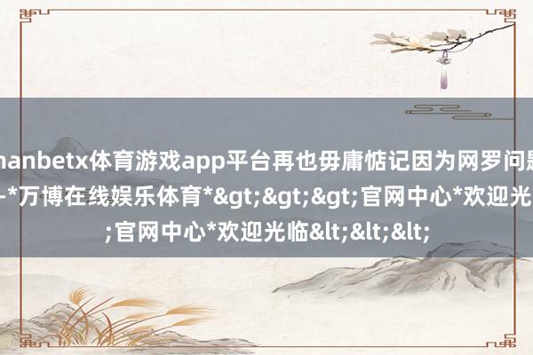 manbetx体育游戏app平台再也毋庸惦记因为网罗问题而输掉比赛了-*万博在线娱乐体育*>>>官网中心*欢迎光临<<<