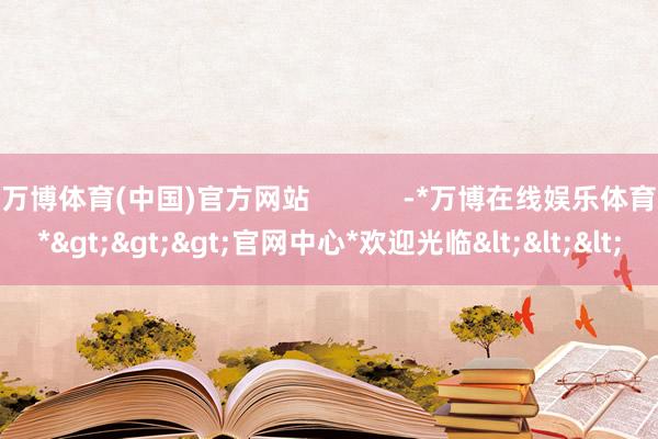 万博体育(中国)官方网站            -*万博在线娱乐体育*>>>官网中心*欢迎光临<<<