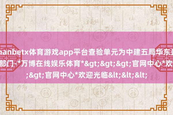 manbetx体育游戏app平台查验单元为中建五局华东蛊卦浙江分公司下属部门-*万博在线娱乐体育*>>>官网中心*欢迎光临<<<