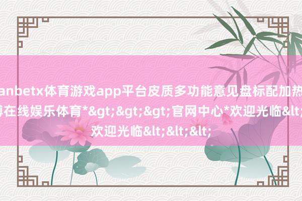 manbetx体育游戏app平台皮质多功能意见盘标配加热缱绻-*万博在线娱乐体育*>>>官网中心*欢迎光临<<<