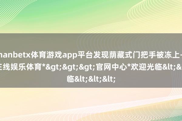 manbetx体育游戏app平台发现荫藏式门把手被冻上-*万博在线娱乐体育*>>>官网中心*欢迎光临<<<