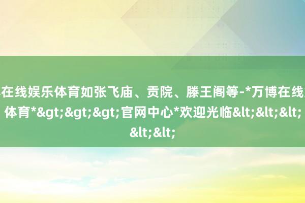 万博在线娱乐体育如张飞庙、贡院、滕王阁等-*万博在线娱乐体育*>>>官网中心*欢迎光临<<<