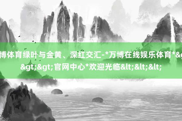 万博体育绿叶与金黄、深红交汇-*万博在线娱乐体育*>>>官网中心*欢迎光临<<<