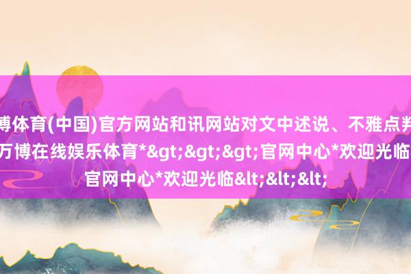 万博体育(中国)官方网站和讯网站对文中述说、不雅点判断保捏中立-*万博在线娱乐体育*>>>官网中心*欢迎光临<<<