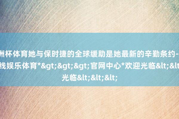 欧洲杯体育她与保时捷的全球缓助是她最新的辛勤条约-*万博在线娱乐体育*>>>官网中心*欢迎光临<<<