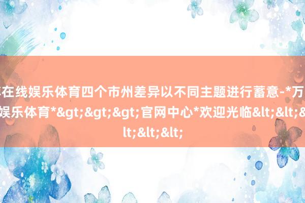 万博在线娱乐体育四个市州差异以不同主题进行蓄意-*万博在线娱乐体育*>>>官网中心*欢迎光临<<<