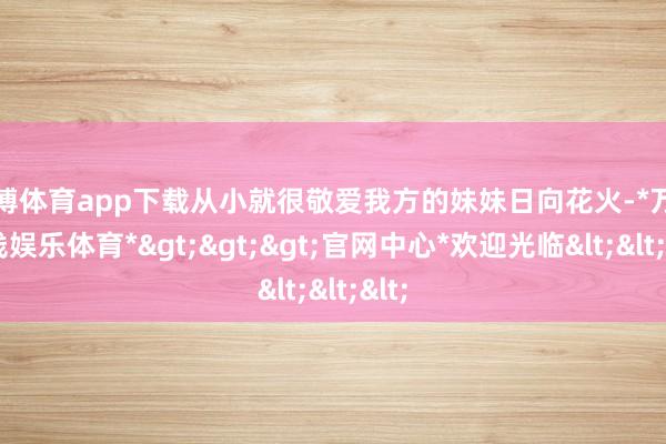 万博体育app下载从小就很敬爱我方的妹妹日向花火-*万博在线娱乐体育*>>>官网中心*欢迎光临<<<