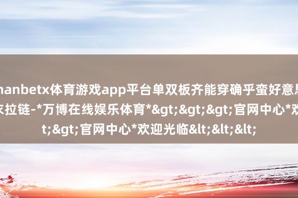 manbetx体育游戏app平台单双板齐能穿确乎蛮好意思瞻念！单板掀开外衣拉链-*万博在线娱乐体育*>>>官网中心*欢迎光临<<<