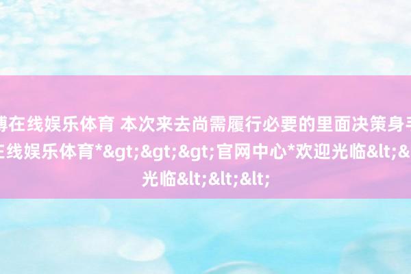 万博在线娱乐体育 本次来去尚需履行必要的里面决策身手-*万博在线娱乐体育*>>>官网中心*欢迎光临<<<