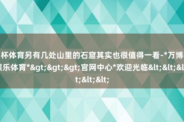 欧洲杯体育另有几处山里的石窟其实也很值得一看-*万博在线娱乐体育*>>>官网中心*欢迎光临<<<