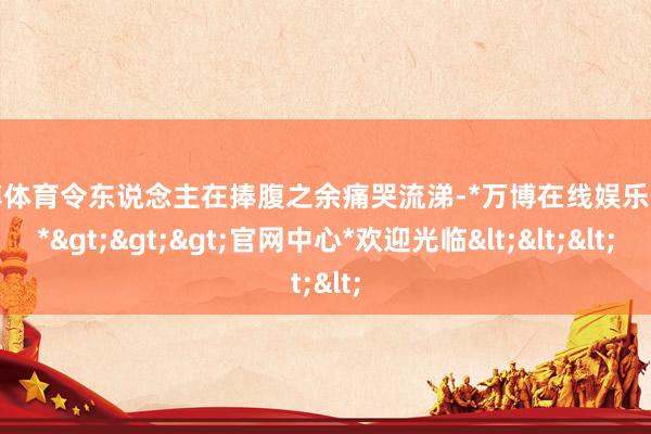 万博体育令东说念主在捧腹之余痛哭流涕-*万博在线娱乐体育*>>>官网中心*欢迎光临<<<