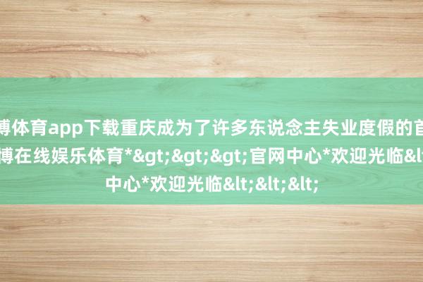 万博体育app下载重庆成为了许多东说念主失业度假的首选之地-*万博在线娱乐体育*>>>官网中心*欢迎光临<<<