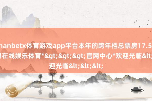 manbetx体育游戏app平台本年的跨年档总票房17.56亿-*万博在线娱乐体育*>>>官网中心*欢迎光临<<<