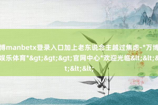 万博manbetx登录入口加上老东说念主越过焦虑-*万博在线娱乐体育*>>>官网中心*欢迎光临<<<