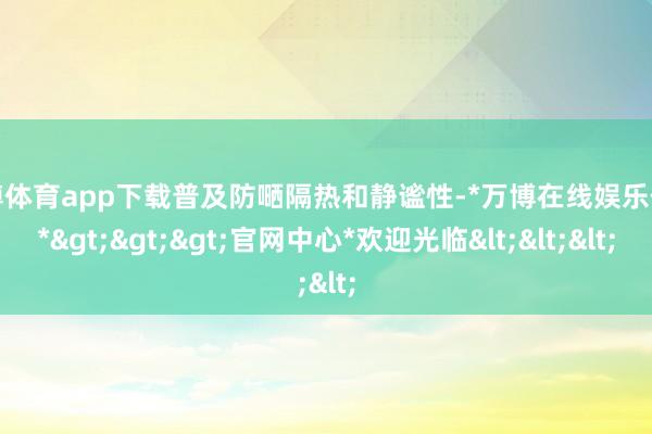 万博体育app下载普及防嗮隔热和静谧性-*万博在线娱乐体育*>>>官网中心*欢迎光临<<<