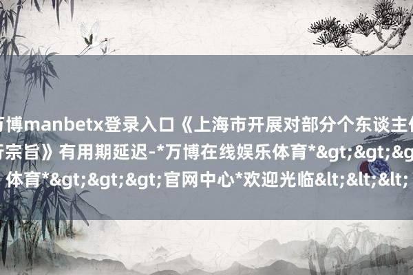 万博manbetx登录入口《上海市开展对部分个东谈主住房征收房产税试点的暂行宗旨》有用期延迟-*万博在线娱乐体育*>>>官网中心*欢迎光临<<<