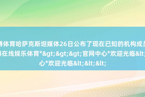 万博体育哈萨克斯坦媒体26日公布了现在已知的机构成员信息-*万博在线娱乐体育*>>>官网中心*欢迎光临<<<