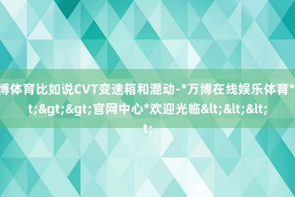 万博体育比如说CVT变速箱和混动-*万博在线娱乐体育*>>>官网中心*欢迎光临<<<