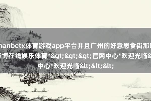 manbetx体育游戏app平台并且广州的好意思食街那叫一个多-*万博在线娱乐体育*>>>官网中心*欢迎光临<<<