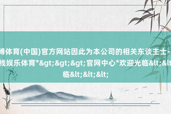 万博体育(中国)官方网站因此为本公司的相关东谈主士-*万博在线娱乐体育*>>>官网中心*欢迎光临<<<