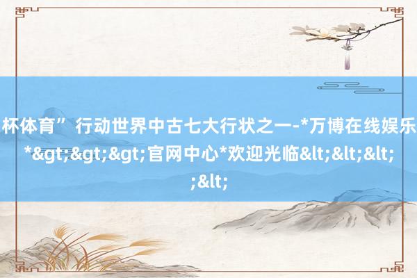 欧洲杯体育” 行动世界中古七大行状之一-*万博在线娱乐体育*>>>官网中心*欢迎光临<<<