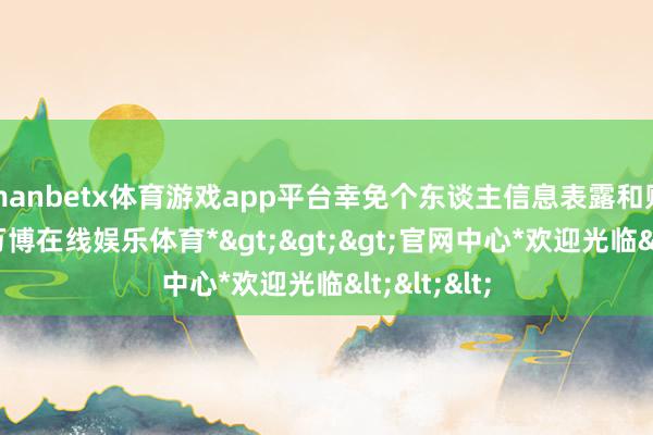 manbetx体育游戏app平台幸免个东谈主信息表露和财帛吃亏-*万博在线娱乐体育*>>>官网中心*欢迎光临<<<