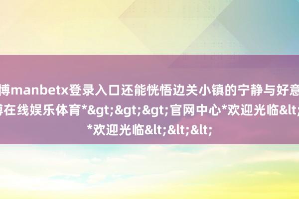 万博manbetx登录入口还能恍悟边关小镇的宁静与好意思好-*万博在线娱乐体育*>>>官网中心*欢迎光临<<<