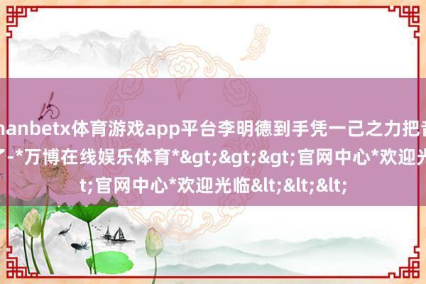 manbetx体育游戏app平台李明德到手凭一己之力把音乐节给搞限流了-*万博在线娱乐体育*>>>官网中心*欢迎光临<<<