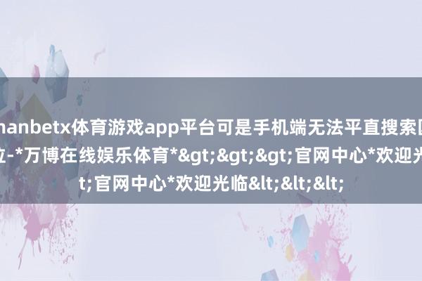 manbetx体育游戏app平台可是手机端无法平直搜索国际城市名字定位-*万博在线娱乐体育*>>>官网中心*欢迎光临<<<